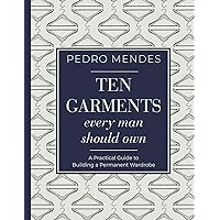 Ten Garments Every Man Should Own: A Practical Guide to Building a Permanent Wardrobe Ten Garments Every Man Should Own: A Practical Guide to Building a Permanent Wardrobe Kindle Hardcover