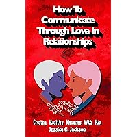 How To Communicate Through Love In Relationships: Creating Healthy Memories With Him (Couples Essential Marriage Communication Skills Book 1) How To Communicate Through Love In Relationships: Creating Healthy Memories With Him (Couples Essential Marriage Communication Skills Book 1) Kindle Audible Audiobook Hardcover Paperback