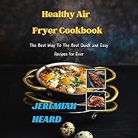 Healthy Air Fryer Cookbook: The Best Way to the Best Quick and Easy Recipes for Ever Healthy Air Fryer Cookbook: The Best Way to the Best Quick and Easy Recipes for Ever Audible Audiobook Kindle