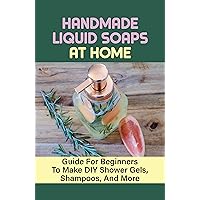 Handmade Liquid Soaps At Home: Guide For Beginners To Make DIY Shower Gels, Shampoos, And More: Homemade Bubble Bath