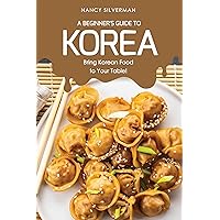 A Beginner's Guide to Korea: Bring Korean Food to Your Table! A Beginner's Guide to Korea: Bring Korean Food to Your Table! Kindle Paperback