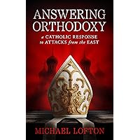Answering Orthodoxy - A Catholic Response to Attacks from the East Answering Orthodoxy - A Catholic Response to Attacks from the East Paperback Kindle