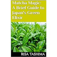 Matcha Magic: A Brief Guide to Japan's Green Elixir Matcha Magic: A Brief Guide to Japan's Green Elixir Kindle Paperback