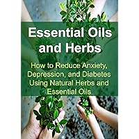 Essential Oils and Herbs: How to Reduce Anxiety, Depression, and Diabetes Using Natural Herbs and Essential Oils: Essential Oils, Aromatherapy, Depression, Diabetes, Herbal Remedies, Antibiotics) Essential Oils and Herbs: How to Reduce Anxiety, Depression, and Diabetes Using Natural Herbs and Essential Oils: Essential Oils, Aromatherapy, Depression, Diabetes, Herbal Remedies, Antibiotics) Kindle Paperback