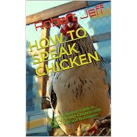 HOW TO SPEAK CHICKEN: A Comprehensive Guide to Raising Healthy Chickens with Expert Tips and Techniques