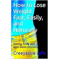 How to Lose Weight Fast, Easily, and Naturally: (Using Only Will Power And Determination)