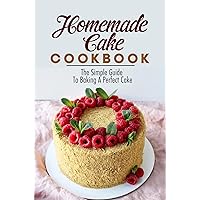 Homemade Cake Cookbook: The Simple Guide To Baking A Perfect Cake