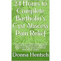 24 Hours to Complete Bartholin's Cyst Abscess Pain Relief: How to Treat Your Abscess at Home Using Inexpensive Ingredients and Completely Relieve Your ... or Surgery (Women's Health Book 1)
