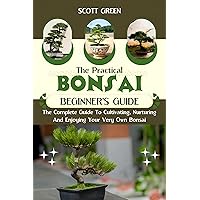 THE PRACTICAL BONSAI BEGINNERS GUIDE: The Complete Guide To Cultivating, Nurturing And Enjoying Your Very Own Bonsai THE PRACTICAL BONSAI BEGINNERS GUIDE: The Complete Guide To Cultivating, Nurturing And Enjoying Your Very Own Bonsai Kindle Hardcover Paperback