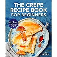 The Crepe Recipe Book for Beginners: 60+ Sweet and Savory Crepes The Crepe Recipe Book for Beginners: 60+ Sweet and Savory Crepes Paperback Kindle Spiral-bound