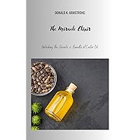 The Miracle Elixir: Unlocking the Secrets and Benefits of Castor Oil The Miracle Elixir: Unlocking the Secrets and Benefits of Castor Oil Kindle Paperback
