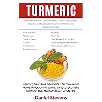 Turmeric: How The Miraculous Curcumin Found In Turmeric Can Greatly Improve Your Health and Wellness: Healthy, Cleansing Dishes For You To Make At Home, Invigorating Elixirs And Topical Solutions