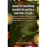 HOW TO MANAGE DIABETES WITH A DIETARY PLAN:: Discover The Significance Of Diet In Controlling Diabetes Along With Instructions On What To Do HOW TO MANAGE DIABETES WITH A DIETARY PLAN:: Discover The Significance Of Diet In Controlling Diabetes Along With Instructions On What To Do Kindle Paperback