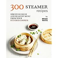 300 Steamer Recipes: Discover Fresh and Healthy Menu from Your Steamer Cooker 300 Steamer Recipes: Discover Fresh and Healthy Menu from Your Steamer Cooker Kindle Paperback