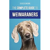 The Complete Guide to Weimaraners: Finding, Selecting, Raising, Training, Feeding, Socializing, and Loving Your New Weimaraner Puppy