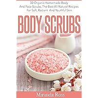 Body Scrubs: 30 Organic Homemade Body And Face Scrubs, The Best All-Natural Recipes For Soft, Radiant And Youthful Skin (Organic Body Care Recipes, Homemade Beauty Products, Bath Teas Book 1)