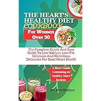 THE HEART'S HEALTHY DIET COOKBOOK FOR WOMEN OVER 50 : The Complete Quick And Easy Guide To Low Sodium, Low Fat, Delicious And Nutritious Delicacies For Good Heart Health