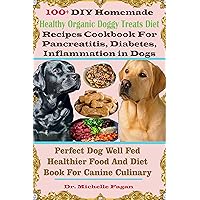 100+ DIY Homemade Healthy Organic Doggy Treats Diet Recipes Cookbook For Pancreatitis, Diabetes, Inflammation In Dogs: Perfect Dog Well Fed Healthier Food And Diet Book For Canine Culinary 100+ DIY Homemade Healthy Organic Doggy Treats Diet Recipes Cookbook For Pancreatitis, Diabetes, Inflammation In Dogs: Perfect Dog Well Fed Healthier Food And Diet Book For Canine Culinary Kindle Paperback