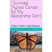 I Survived Thyroid Cancer, But My Relationship Didn't: What I Wish I Had Known I Survived Thyroid Cancer, But My Relationship Didn't: What I Wish I Had Known Kindle Paperback