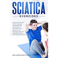 Sciatica Exercises: Simple Techniques, Stretching and Yoga Exercises to Find Relief From Back Pain and Sciatica. Ricover your Life Forever Without Drugs or Surgery Sciatica Exercises: Simple Techniques, Stretching and Yoga Exercises to Find Relief From Back Pain and Sciatica. Ricover your Life Forever Without Drugs or Surgery Kindle Paperback