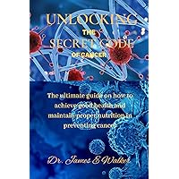 UNLOCKING THE SECRET CODE OF CANCER: The ultimate guide on how to achieve good health and maintain proper nutrition in preventing cancer UNLOCKING THE SECRET CODE OF CANCER: The ultimate guide on how to achieve good health and maintain proper nutrition in preventing cancer Kindle Hardcover Paperback