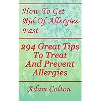 How To Get Rid Of Allergies Fast: 294 Great Tips To Treat And Prevent Allergies How To Get Rid Of Allergies Fast: 294 Great Tips To Treat And Prevent Allergies Kindle Paperback