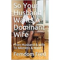 So Your Husband Wants A Dominant Wife: From Husband & Wife To Mistress & Maid So Your Husband Wants A Dominant Wife: From Husband & Wife To Mistress & Maid Kindle Paperback