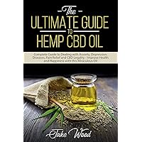 The Ultimate Guide to Hemp CBD Oil: Complete Guide to Dealing with Anxiety, Depression, Diseases, Pain Relief and CBD Legality - Improve Health and Happiness with this Miraculous Oil