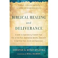 Biblical Healing and Deliverance: A Guide to Experiencing Freedom from Sins of the Past, Destructive Beliefs, Emotional and Spiritual Pain, Curses and Oppression