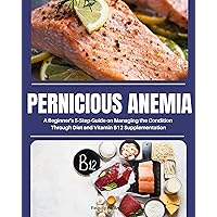 Pernicious Anemia: A Beginner's 5-Step Guide on Managing the Condition Through Diet and Vitamin B12 Supplementation Pernicious Anemia: A Beginner's 5-Step Guide on Managing the Condition Through Diet and Vitamin B12 Supplementation Kindle Paperback