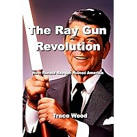 The Ray Gun Revolution: How Ronald Reagan Ruined America The Ray Gun Revolution: How Ronald Reagan Ruined America Kindle Paperback