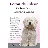 Coton de Tulear: Coton Dog Owner’s Guide. Coton Characteristics, Personality and Temperament, Diet, Health, Where to Buy, Cost, Rescue and Adoption, Care and Grooming, Training, Breeding, an