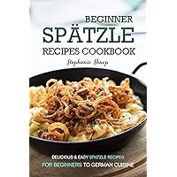 Beginner Spatzle Recipes Cookbook: Delicious & Easy Spatzle Recipes for Beginners to German Cuisine Beginner Spatzle Recipes Cookbook: Delicious & Easy Spatzle Recipes for Beginners to German Cuisine Kindle Paperback