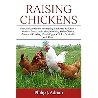 Raising Chickens: The Ultimate Guide to Keeping Backyard Chickens - Modern Breed Selection, Hatching Baby Chicks, Feeding and Caring for Your Flocks, Fresh Eggs, Chicken’s Health and More. Raising Chickens: The Ultimate Guide to Keeping Backyard Chickens - Modern Breed Selection, Hatching Baby Chicks, Feeding and Caring for Your Flocks, Fresh Eggs, Chicken’s Health and More. Kindle Paperback