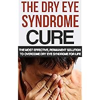 The Dry Eye Syndrome Cure: The Most Effective, Permanent Solution To Overcome Dry Eye Syndrome For Life (Dry Eyes Treatment, Tearing, Dry Eye Disease, ... dry eye syndome, Red eye)