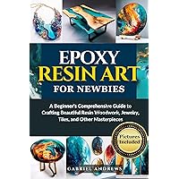Epoxy Resin Art for Newbies: A Beginner's Comprehensive Guide to Crafting Beautiful Resin Woodwork, Jewelry, Tiles, and Other Masterpieces (Pictures Included) Epoxy Resin Art for Newbies: A Beginner's Comprehensive Guide to Crafting Beautiful Resin Woodwork, Jewelry, Tiles, and Other Masterpieces (Pictures Included) Kindle Paperback Hardcover