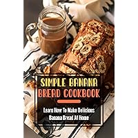 Simple Banana Bread Cookbook: Learn How To Make Delicious Banana Bread At Home