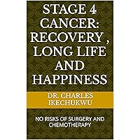 STAGE 4 CANCER: RECOVERY , LONG LIFE AND HAPPINESS: NO RISKS OF SURGERY AND CHEMOTHERAPY STAGE 4 CANCER: RECOVERY , LONG LIFE AND HAPPINESS: NO RISKS OF SURGERY AND CHEMOTHERAPY Kindle