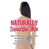 Naturally Beautiful Skin: How To Eliminate Skin Problems, Reverse Age Spots, and Get Rid of Acne For Life Naturally Beautiful Skin: How To Eliminate Skin Problems, Reverse Age Spots, and Get Rid of Acne For Life Kindle