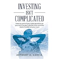 Investing Isn't Complicated: How to control your own portfolio so you can fire your advisor and rock the stock market on your own