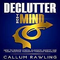 Declutter Your Mind: How to Reduce Stress, Eliminate Anxiety and Think Positive Thoughts Through Minimalism: Declutter Your Mind, Declutter Your Home, Declutter Your Life, Declutter and Organize Declutter Your Mind: How to Reduce Stress, Eliminate Anxiety and Think Positive Thoughts Through Minimalism: Declutter Your Mind, Declutter Your Home, Declutter Your Life, Declutter and Organize Audible Audiobook Kindle Paperback