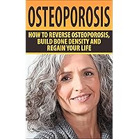 Osteoporosis: How To Reverse Osteoporosis, Build Bone Density And Regain Your Life (Osteoporosis, Bone Density, Strong Bones, Healthy Bones, Osteoporosis Cure) Osteoporosis: How To Reverse Osteoporosis, Build Bone Density And Regain Your Life (Osteoporosis, Bone Density, Strong Bones, Healthy Bones, Osteoporosis Cure) Kindle Paperback