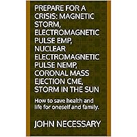 Prepare for a Crisis: Magnetic Storm, ElectroMagnetic Pulse EMP, Nuclear ElectroMagnetic Pulse NEMP, Coronal mass ejection CME, Storm in the sun: How to save health and life for oneself and family. Prepare for a Crisis: Magnetic Storm, ElectroMagnetic Pulse EMP, Nuclear ElectroMagnetic Pulse NEMP, Coronal mass ejection CME, Storm in the sun: How to save health and life for oneself and family. Kindle