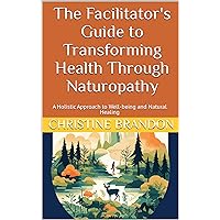 The Facilitator's Guide to Transforming Health Through Naturopathy: A Holistic Approach to Well-being and Natural Healing The Facilitator's Guide to Transforming Health Through Naturopathy: A Holistic Approach to Well-being and Natural Healing Kindle Paperback