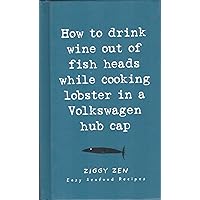 How to Drink Wine Out of Fish Heads While Cooking Lobster in a Volkswagen Hub Cap: Easy Seafood Recipes How to Drink Wine Out of Fish Heads While Cooking Lobster in a Volkswagen Hub Cap: Easy Seafood Recipes Hardcover