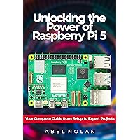 Unlocking the Power of Raspberry Pi 5: Your Complete Guide from Setup to Expert Projects Unlocking the Power of Raspberry Pi 5: Your Complete Guide from Setup to Expert Projects Kindle Paperback