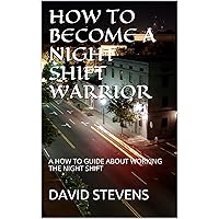 HOW TO BECOME A NIGHT SHIFT WARRIOR: A HOW TO GUIDE ABOUT WORKING THE NIGHT SHIFT