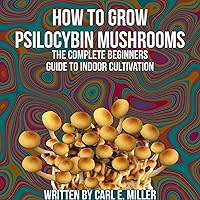 How to Grow Psilocybin Mushrooms: The Complete Beginners Guide to Indoor Cultivation How to Grow Psilocybin Mushrooms: The Complete Beginners Guide to Indoor Cultivation Audible Audiobook Kindle Paperback