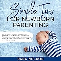 Simple Tips for Newborn Parenting: An Effective Parenting Guide for Your Newborns Care and Healthy Development. Tips for Feeding and Proven Sleep Solutions...How to Create a Strong Bond With Your Baby