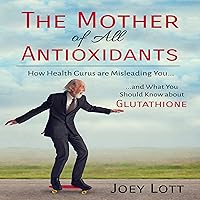 The Mother of All Antioxidants: How Health Gurus Are Misleading You and What You Should Know About Glutathione The Mother of All Antioxidants: How Health Gurus Are Misleading You and What You Should Know About Glutathione Audible Audiobook Paperback Kindle